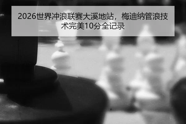 2026世界冲浪联赛大溪地站，梅迪纳管浪技术完美10分全记录